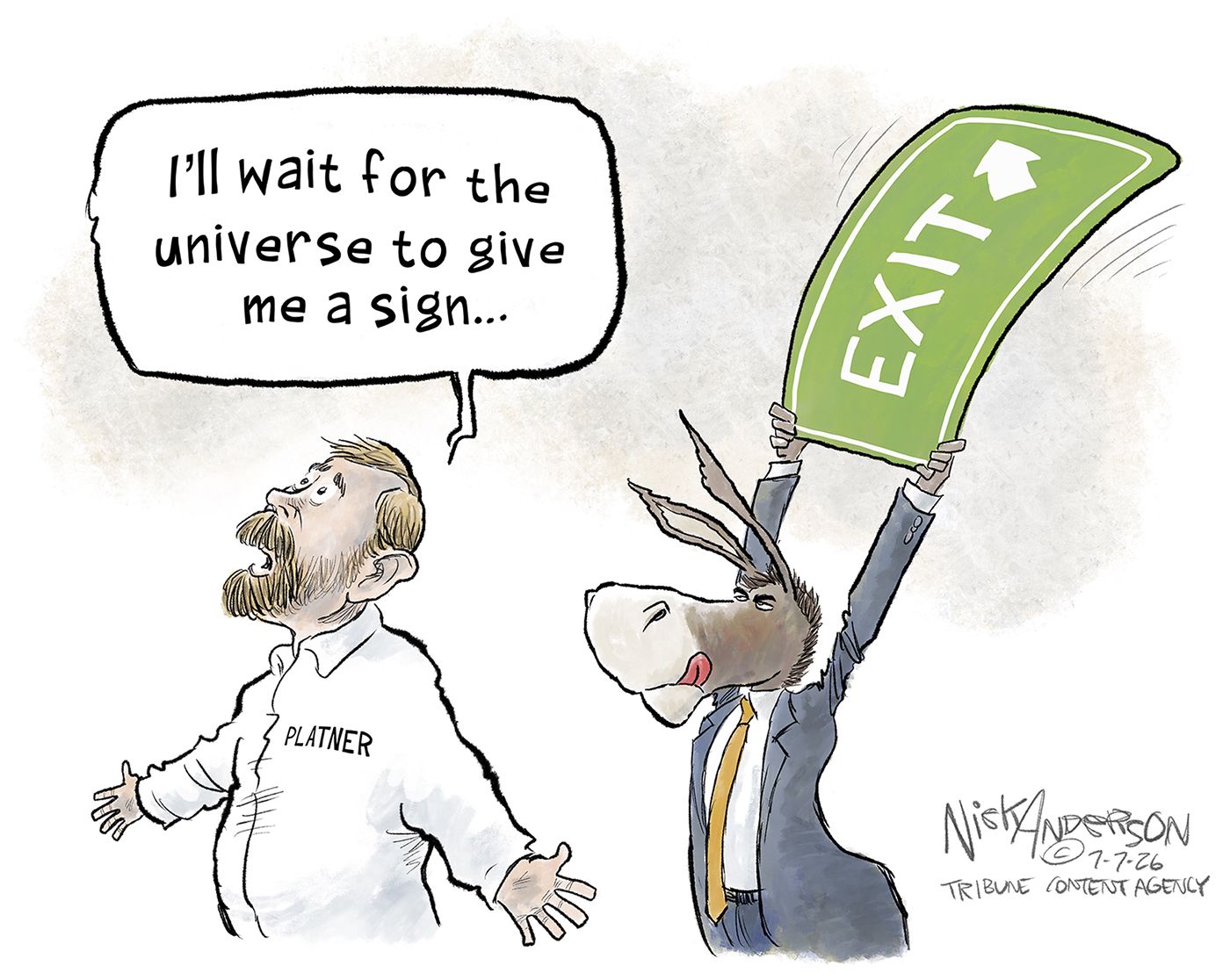 
                                Graham Platner spreads his arms and looks to the sky as he says, “I’ll wait for the universe to give me a sign…” Meanwhile, a donkey in a suit is behind Platner about to hit him with a large sign labeled “Exit”.
                            