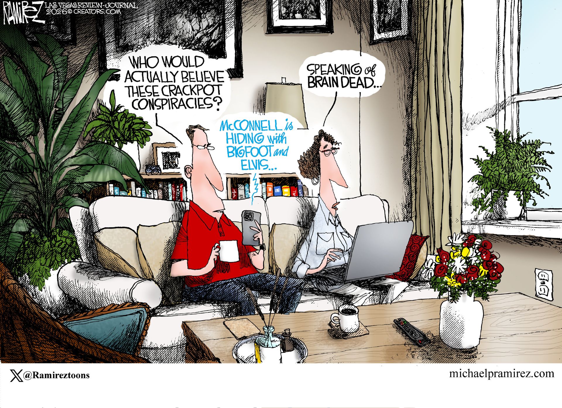 
                                A man and woman sit on a couch. The man looks and listens to a cell phone and the woman has a laptop computer. A voice from the phone says, “McConnell is hiding with bigfoot and Elvis…” The man says, “Who would actually believe these crackpot conspiracies?” The woman responds, “Speaking of brain dead…” 
                            