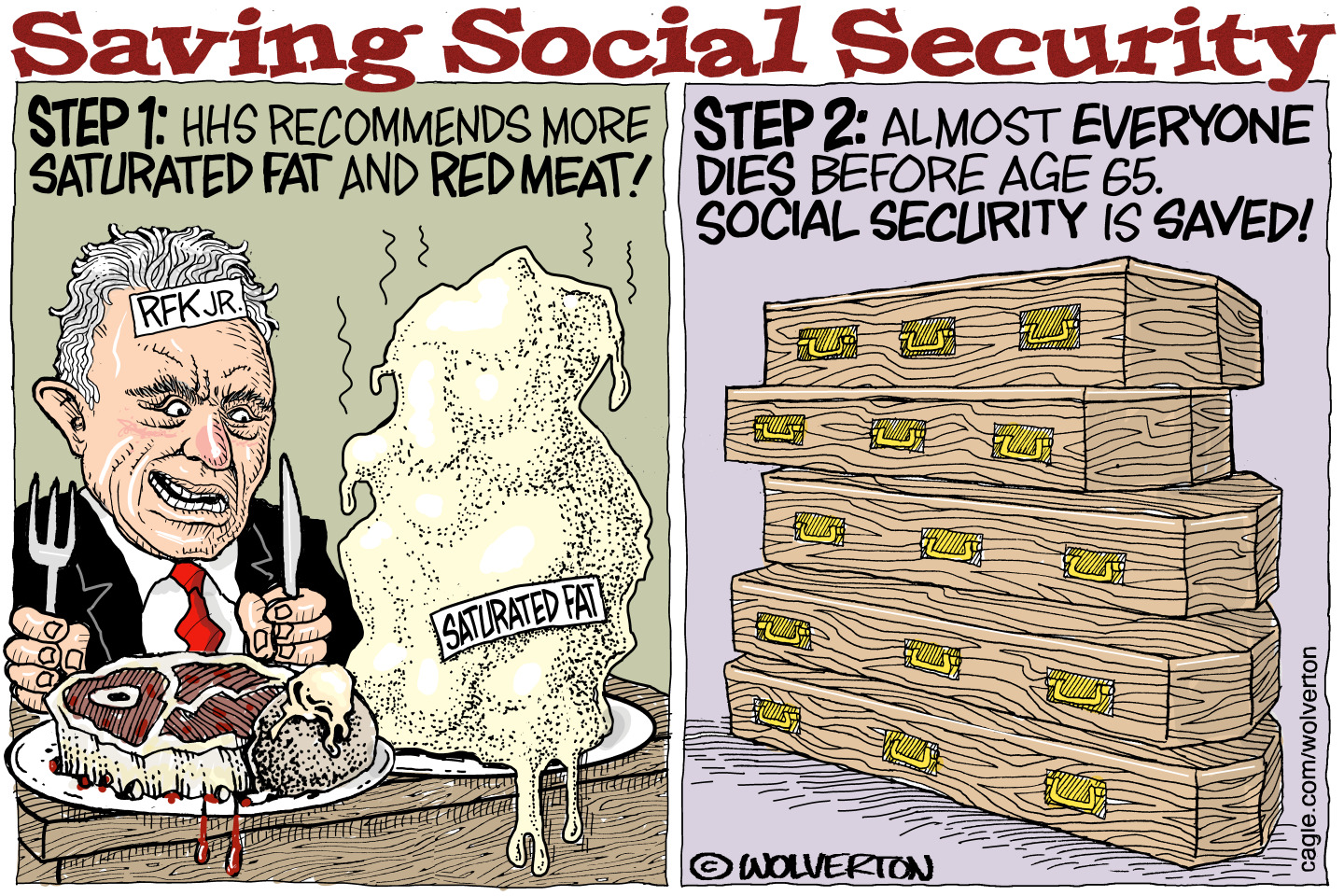 This is a two-panel political cartoon titled &amp;ldquo;Saving Social Security.&amp;rdquo; A crazy-looking RFK Jr. is on the left side eating a rare, juicy steak next to a dripping pile of saturated fat. Above him are the words, &amp;ldquo;Step 1: HHS recommends more saturated fat and red meat.&amp;rdquo; The right panel depicts a stack of coffins under the words, &amp;ldquo;Step 2: Almost everyone dies before age 65. Social Security is saved!&amp;rdquo;