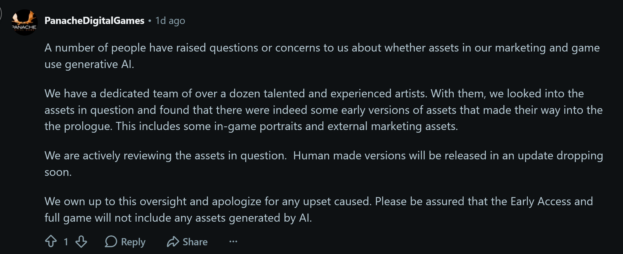 A number of people have raised questions or concerns to us about whether assets in our marketing and game use generative AI. We have a dedicated team of over a dozen talented and experienced artists. With them, we looked into the assets in question and found that there were indeed some early versions of assets that made their way into the the prologue. This includes some in-game portraits and external marketing assets. We are actively reviewing the assets in question.  Human made versions will be released in an update dropping soon. We own up to this oversight and apologize for any upset caused. Please be assured that the Early Access and full game will not include any assets generated by AI.