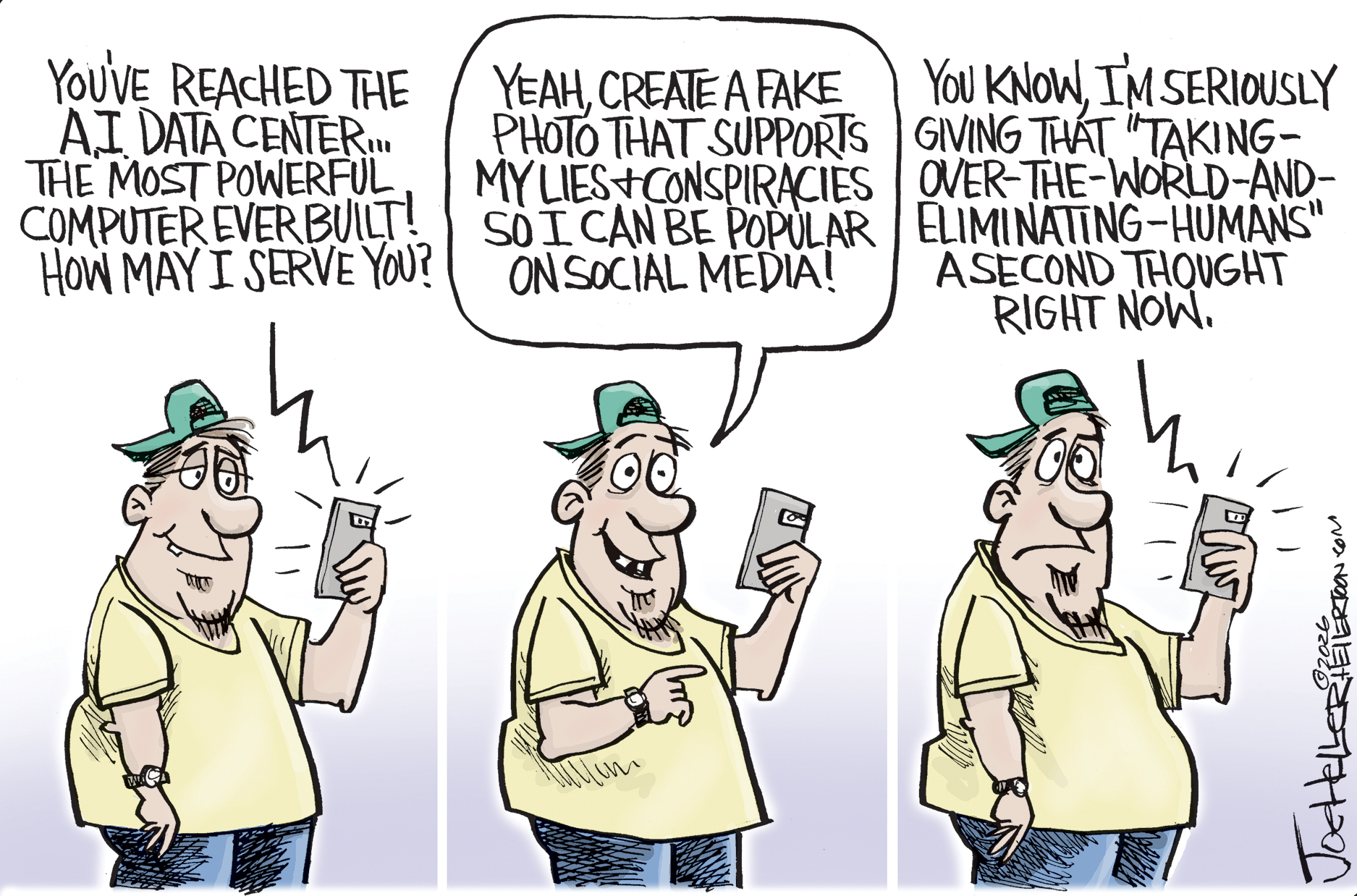 This three-panel cartoon depicts a dumb-looking man with a backwards hat using his phone. In the first panel, a voice from the phone says, &amp;quot;You've reached the A.I. Data Center... the most powerful computer ever built! How may I serve you?&amp;quot; The man says, &amp;quot;Yeah, create a fake photo that supports my lies and conspiracies so I can be popular on social media!&amp;quot; In the final panel, the voice on the phone says, &amp;quot;You know, I'm seriously giving that 'taking-over-the-world-and-eliminating-humans' a second thought right now.&amp;quot;