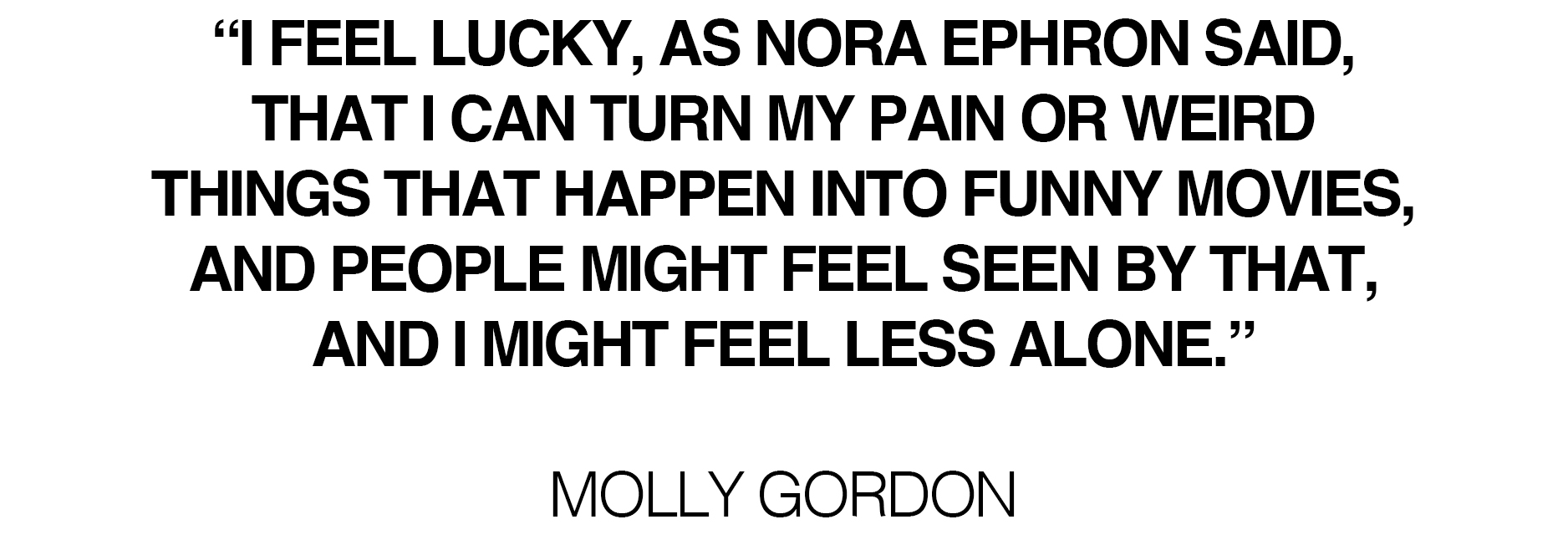 Pull quote from Molly Gordon's June cover story that says, "I feel lucky, as Nora Ephron said, that I can turn my pain or weird things that happen into funny movies, and people might feel seen by that, and I might feel less alone."