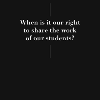 Today I Chose Not to Share – When Is It Our Right to Share the Work of Our Students?