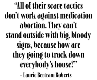all of their scare tactics don't work against medication abortion they can't stand outside with big, bloody signs, because how are they going to track down everybody's house