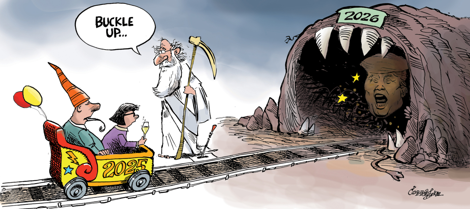 A man and a woman are in two-person cart on a railroad track. The cart is labeled &amp;quot;2025&amp;quot;. The woman is in front and holds a glass of champagne. The man wears a pointed party hat and has a streamer in his mouth. He looks tired, like the party is over. Father New Year stands next to the track and sells, &amp;quot;Buckle up.&amp;quot; The track leads into a cave labeled &amp;quot;2026&amp;quot;. The entrance to the cave is ringed by sharp teeth and Donald Trump's face can be seen inside, his mouth open as if he is talking.
