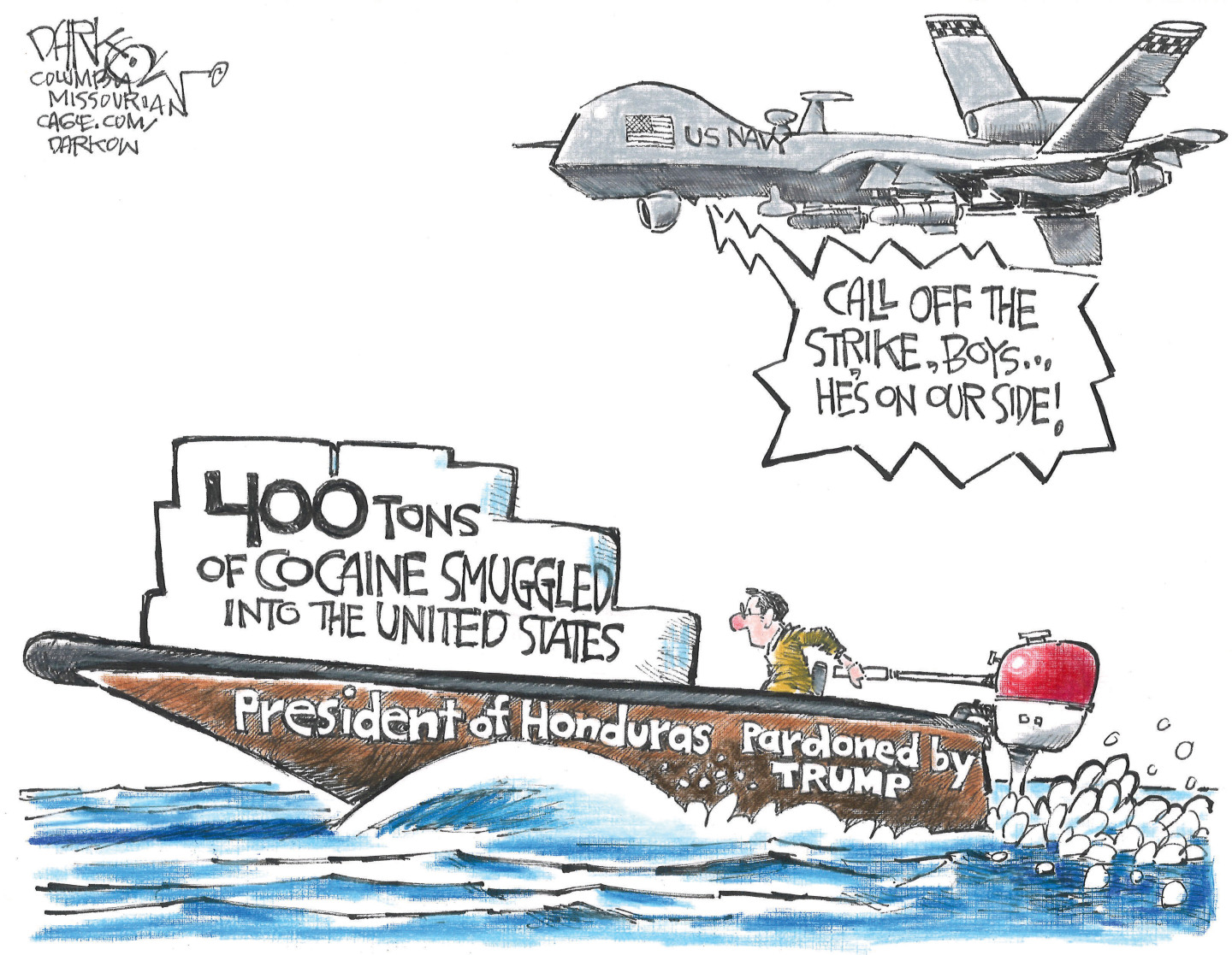The President of Honduras, a drug criminal pardoned by Donald Trump, drives a speedboat filled with a chunk of cocaine labeled, &amp;ldquo;400 tons of cocaine smuggled into the United States.&amp;rdquo; A U.S. Navy drone armed with missiles flies overhead. A voice from the drone says, &amp;ldquo;Call off the strike boys&amp;hellip;He&amp;rsquo;s on our side!&amp;rdquo;