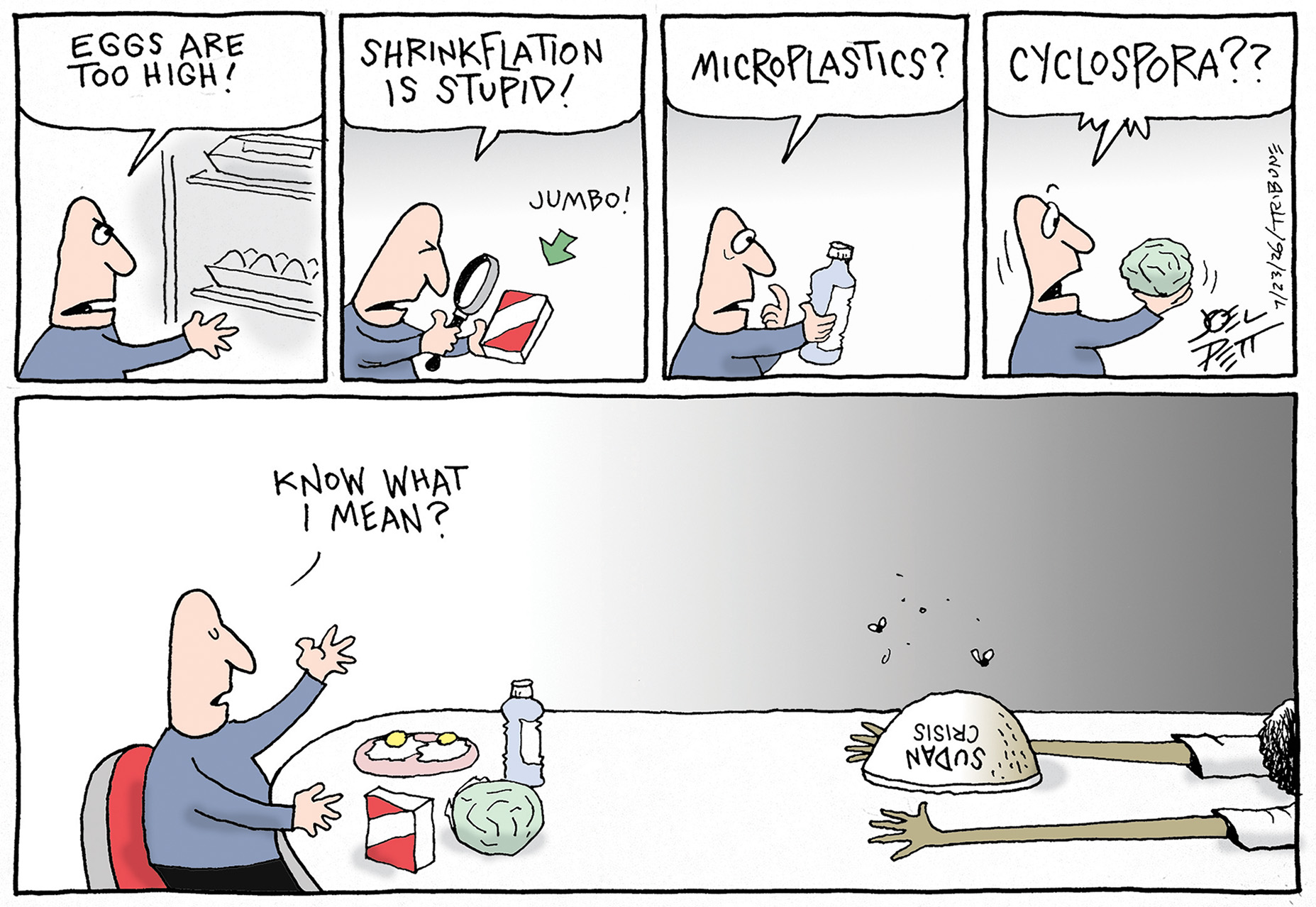 This five-panel cartoon depicts a man complaining about things in the first four panels, including the price of eggs, shrinkflation, microplastics, and cyclospora. In the final panel, the man sits eating his eggs, his lettuce, and drinking his drinks while a starving man from the Sudan lays nearby. The complaining man says, &amp;ldquo;Know what I mean?&amp;rdquo;