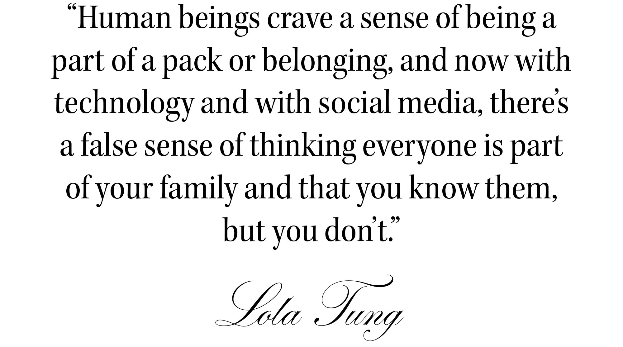 Quote from Forbidden Fruits actor Lola Tung for the Who What Wear 2026 Spring Issue that reads, &amp;quot;Human beings crave a sense of being a part of a pack or belonging, and now with technology and with social media, there's a false sense of thinking everyone is part of your family and that you know them, but you don't.&amp;quot;