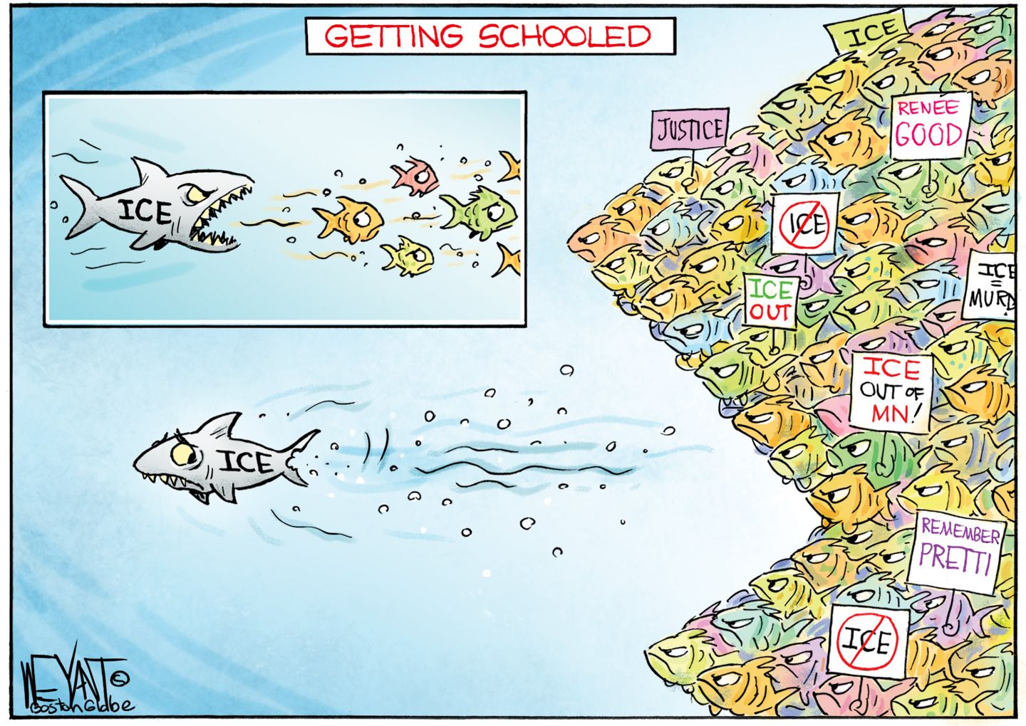 
                                This cartoon is titled “Getting School” and takes place underwater. The top left of the image has an inset where a shark labeled “ICE” chases a small group of scared fish. The shark is angry and has sharp teeth. The remaining part of the image shows a large group of angry fish with signs that read “JUSTICE” and “RENE GOOD” and “ICE OUT” and “REMEMBER PRETTI”. Those fish have taken the shape of a large mouth that chases the now embarrassed shark away.
                            