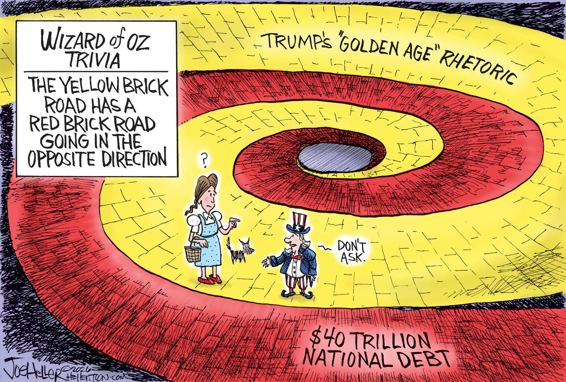 This cartoon is titled &amp;quot;Wizard of Oz Trivia: The Yellow Brick Road has a Red Brick Road Going in the Opposite Direction.&amp;quot; Uncle Sam and Dorothy stand on a yellow brick road labeled &amp;quot;Trump's 'Golden Age' Rhetoric.&amp;quot; The red brick road is labeled &amp;quot;$40 Trillion National Debt.&amp;quot; Dorothy looks puzzled and Uncle Sam says, &amp;quot;Don't ask.&amp;quot;