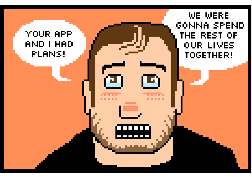 your app and i had plans! we were gonna spend the rest of our lives together!