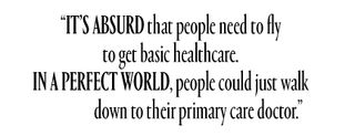 It's absurd that people need to fly to get basic healthcare. In a perfect world, people could just walk down to their primary care doctor.