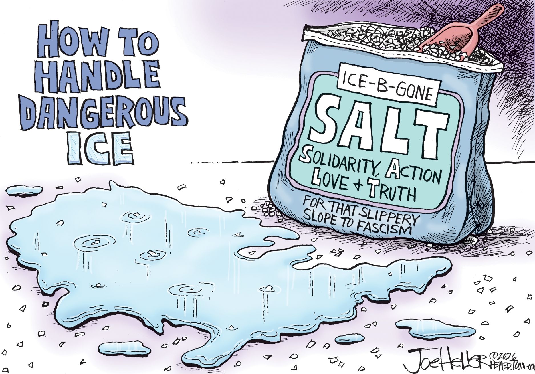 
                                This political cartoon is titled “How to Handle Dangerous Ice.” It depicts a puddle of water that is in the shape of the United States and has come from melted ice. The ice has been melted by a bag of salt with a label that reads, “ICE-B-GONE SALT— Solidarity, Action, Love and Truth. For that slippery slope to fascism.”
                            