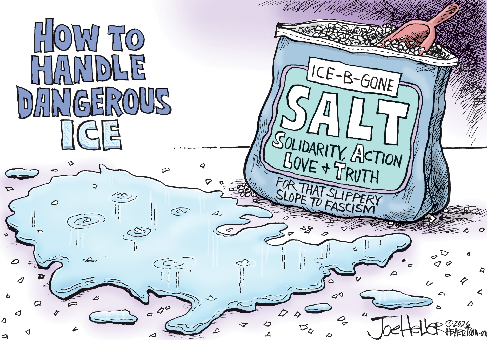 This political cartoon is titled &amp;ldquo;How to Handle Dangerous Ice.&amp;rdquo; It depicts a puddle of water that is in the shape of the United States and has come from melted ice. The ice has been melted by a bag of salt with a label that reads, &amp;ldquo;ICE-B-GONE SALT&amp;mdash; Solidarity, Action, Love and Truth. For that slippery slope to fascism.&amp;rdquo;