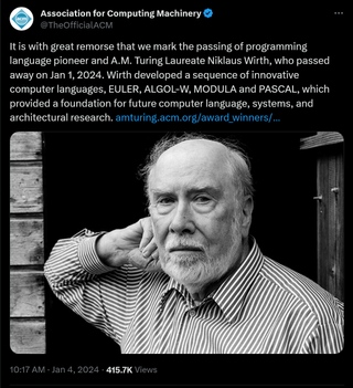 It is with great remorse that we mark the passing of programming language pioneer and A.M. Turing Laureate Niklaus Wirth, who passed away on Jan 1, 2024. Wirth developed a sequence of innovative computer languages, EULER, ALGOL-W, MODULA and PASCAL, which provided a foundation for future computer language, systems, and architectural research. https://amturing.acm.org/award_winners/wirth_1025774
