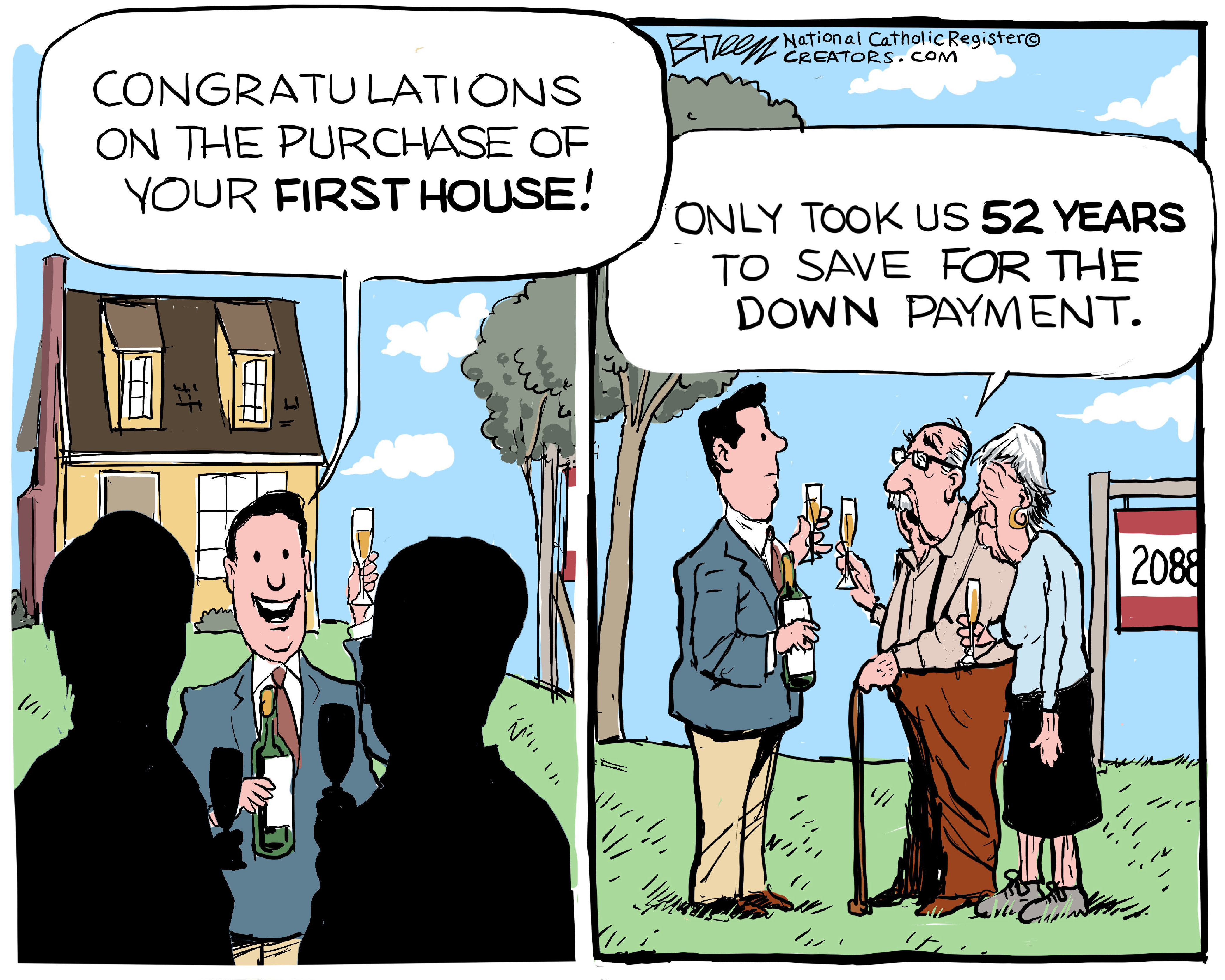 This is a two-panel cartoon. On the left side, a man in a suit holds a glass of champagne and toasts two people outside a house. The two people are in silhouette. The man says, &amp;ldquo;Congratulations on the purchase of your first house!&amp;rdquo; On the right side, the homebuyers are revealed as an elderly man with a cane and an elderly woman. The elderly man says, &amp;ldquo;Only took us 52 years to save for the down payment.&amp;rdquo;