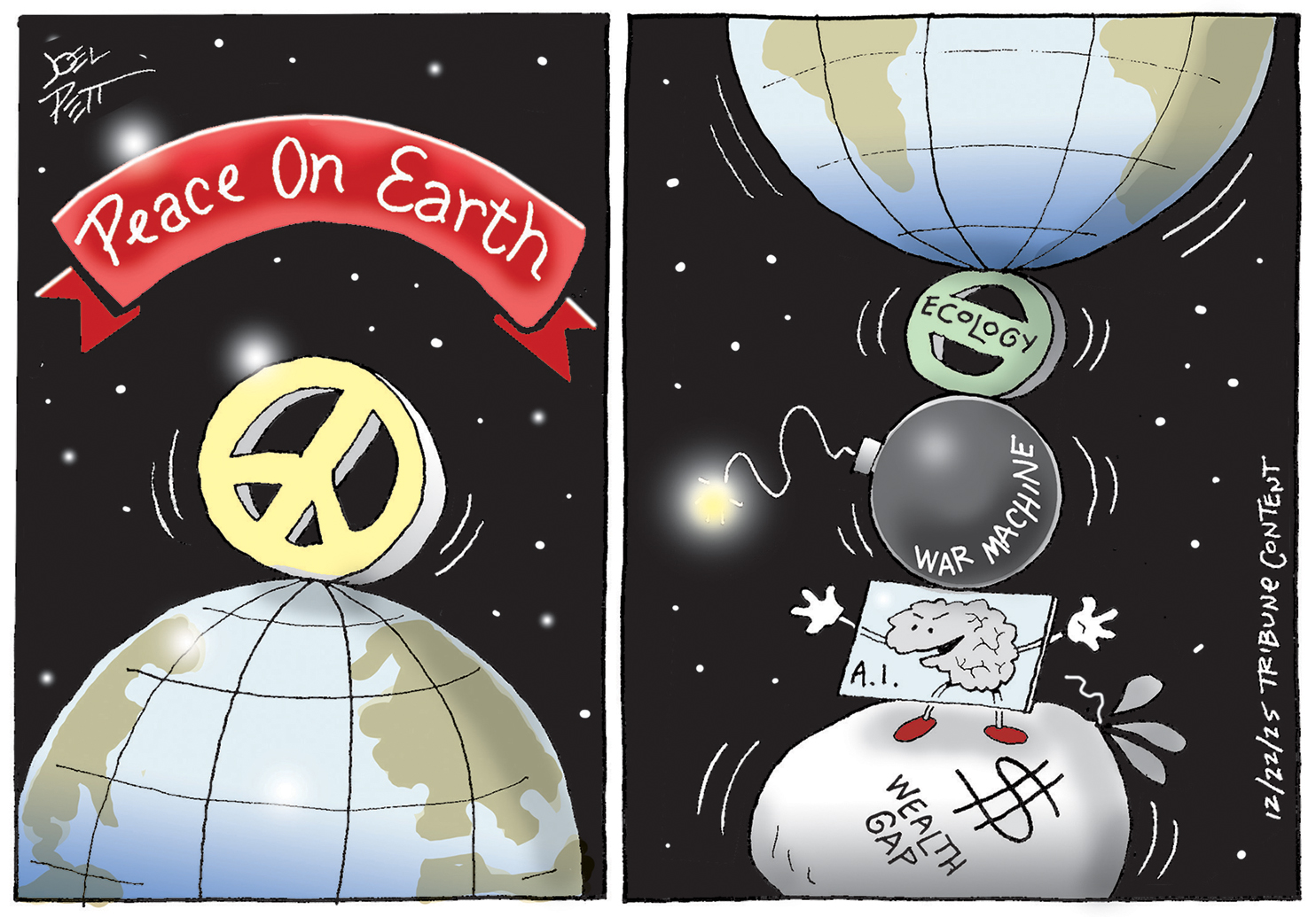 This cartoon has two panels. The left panel is titled &amp;ldquo;Peace on Earth&amp;rdquo; and depicts Earth as a globe with a peace sign precariously balanced on top, tipping over. The right panel shows what Earth is balanced on: a small ecology symbol, a larger bomb named &amp;ldquo;war machine,&amp;rdquo; an AI creature that looks like a virus and a bag of money labeled &amp;ldquo;$ Wealth Gap.&amp;rdquo;
