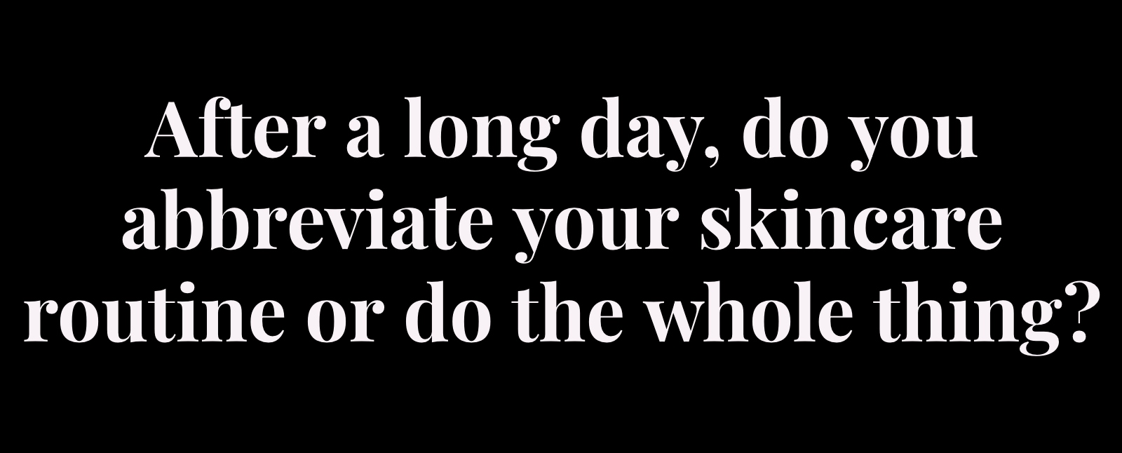 after a long day, do you abbreviate your skincare routine or do the whole thing