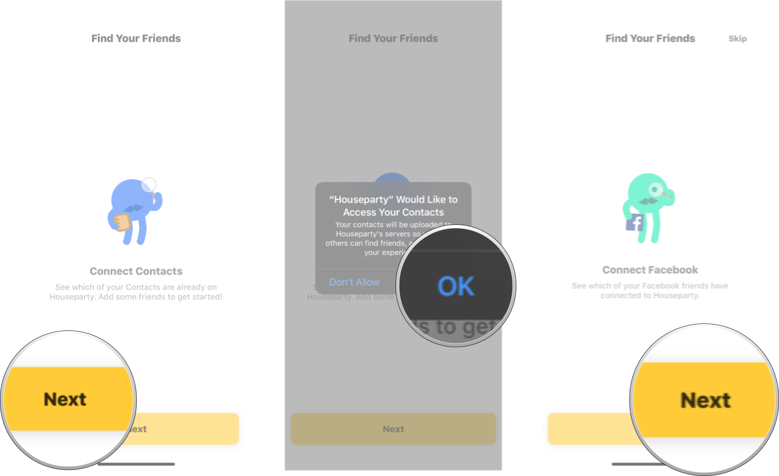Tap next, Tap ok to allow Houseparty to access your contacts. Or, tap Don't Allow if you don't want to connect your phone contacts, and then tap next.