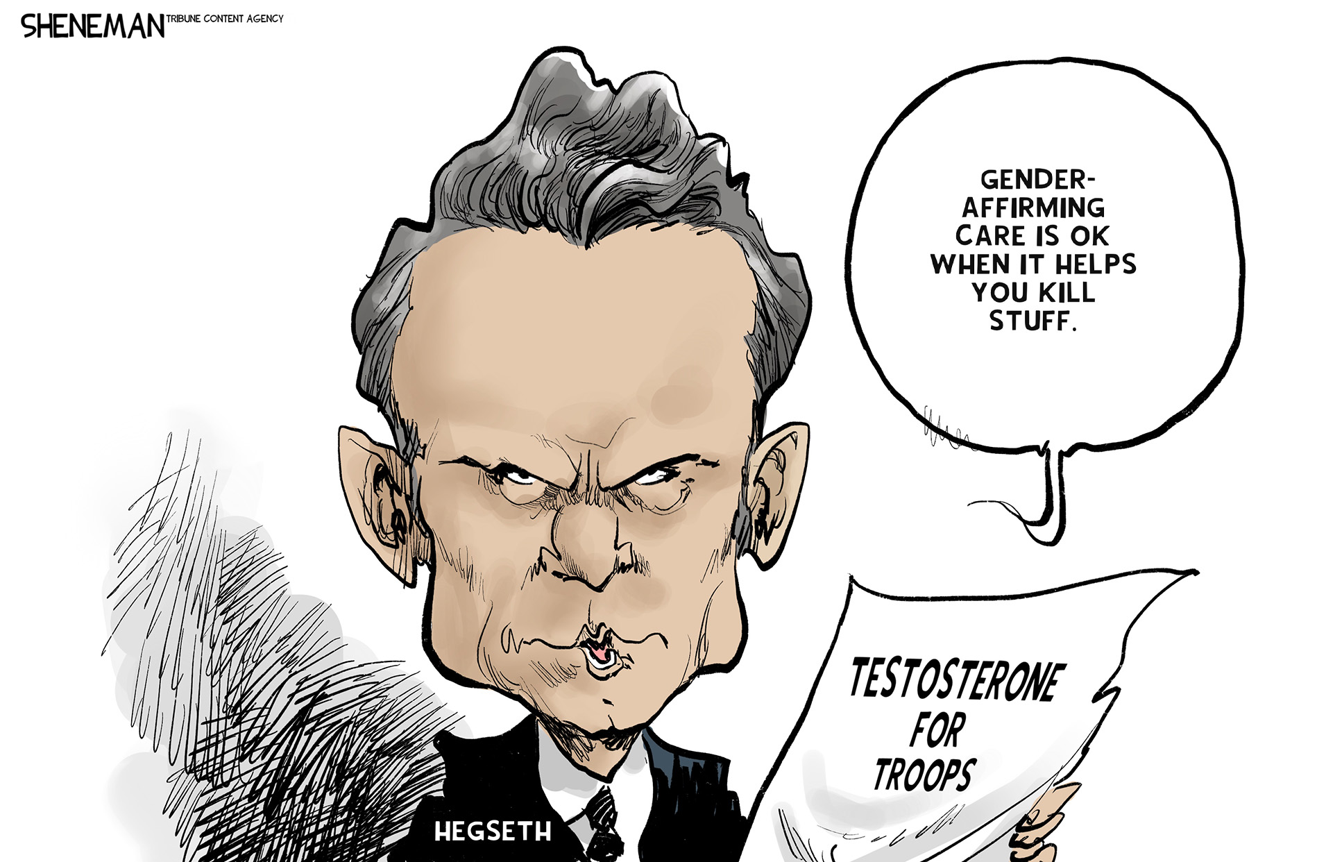 This cartoon depicts a creepy Pete Hegset holding a piece of paper labeled &amp;ldquo;Testosterone for Troops.&amp;rdquo; He says, &amp;ldquo;Gender-affirming care is OK when it helps you kill stuff.&amp;rdquo;