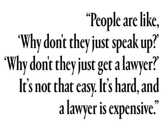 People are like, ‘Why don't they just speak up?’ Or ‘Why don't they just get a lawyer?’ It's not that easy. It's hard, and a lawyer is expensive.”