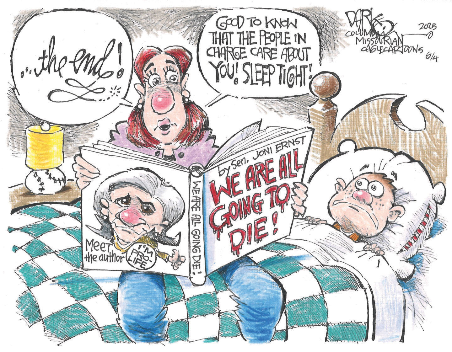 This is a political cartoon set in a child’s room at bedtime. A mother is reading a story to a frightened child. The story she reads comes from a book written by Senator Joni Ernst called “WE ARE ALL GOING TO DIE!” The back cover of the book shows Ernst with a “I’m pro-life” button. The mother says, “The end! Good to know that the people in charge care about you. Sleep tight!”