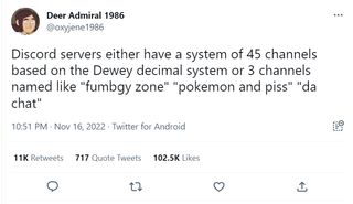 @oxyjene1986: Discord servers either have a system of 45 channels based on the Dewey decimal system or 3 channels named like "fumbgy zone" "pokemon and piss" "da chat"