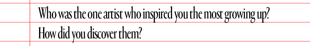 text that says who was the one artist who inspired you the most growing up how did you discover them