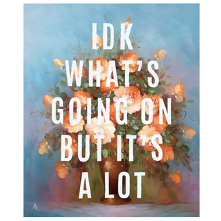 vintage floral painting with typography reading 'IDK what's going on but it's a lot' on top