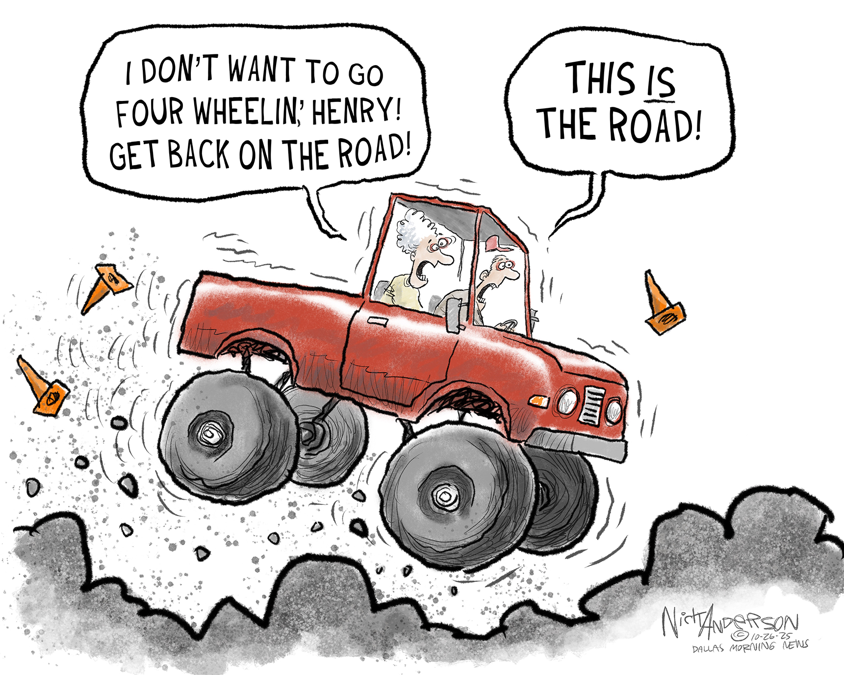 A man and a woman in a pick-up truck drive on a bumpy, makeshift road as construction cones fly about. The woman in the passenger seat says, “I don’t want to go four-wheelin’ Henry! Get back on the road!” The man says, “This IS the road!”