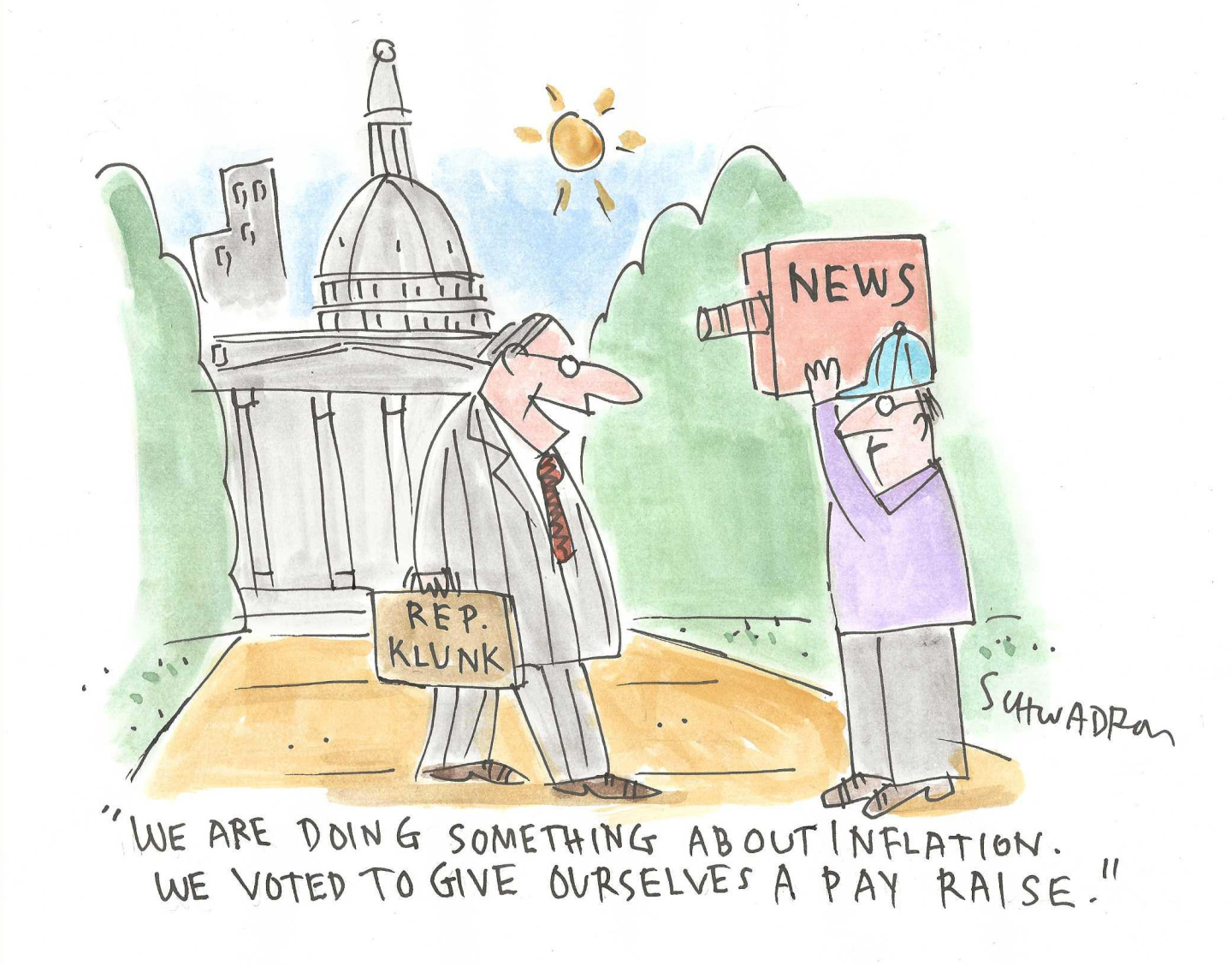 This cartoon takes place outside the U.S. Capitol where a politician named &amp;ldquo;Rep. Klunk&amp;rdquo; speaks to a man holding a TV news camera. Rep. Klunk says, &amp;ldquo;We are doing something about inflation. We voted to give ourselves a pay raise.&amp;rdquo;