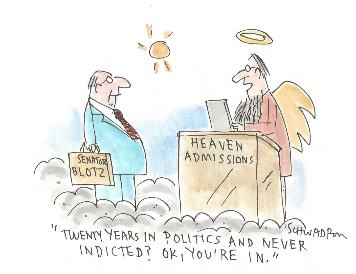 A man in a suit with a briefcase that reads &amp;ldquo;Senator Blotz&amp;rdquo; is at the gates of heaven. St. Peter says, &amp;ldquo;Twenty years in politics and never indicted? OK, you&amp;rsquo;re in.&amp;rdquo;