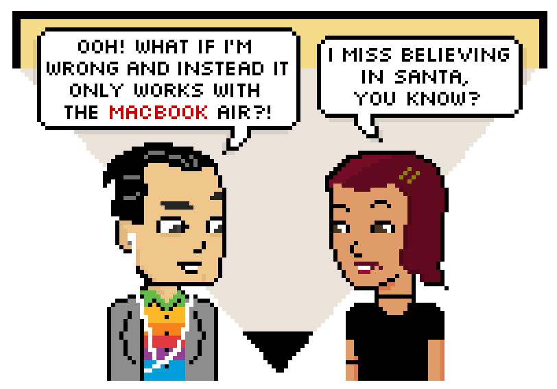 ooh! what if im wrong and instead it only works with the macbook air?! i miss believing in santa, you know?