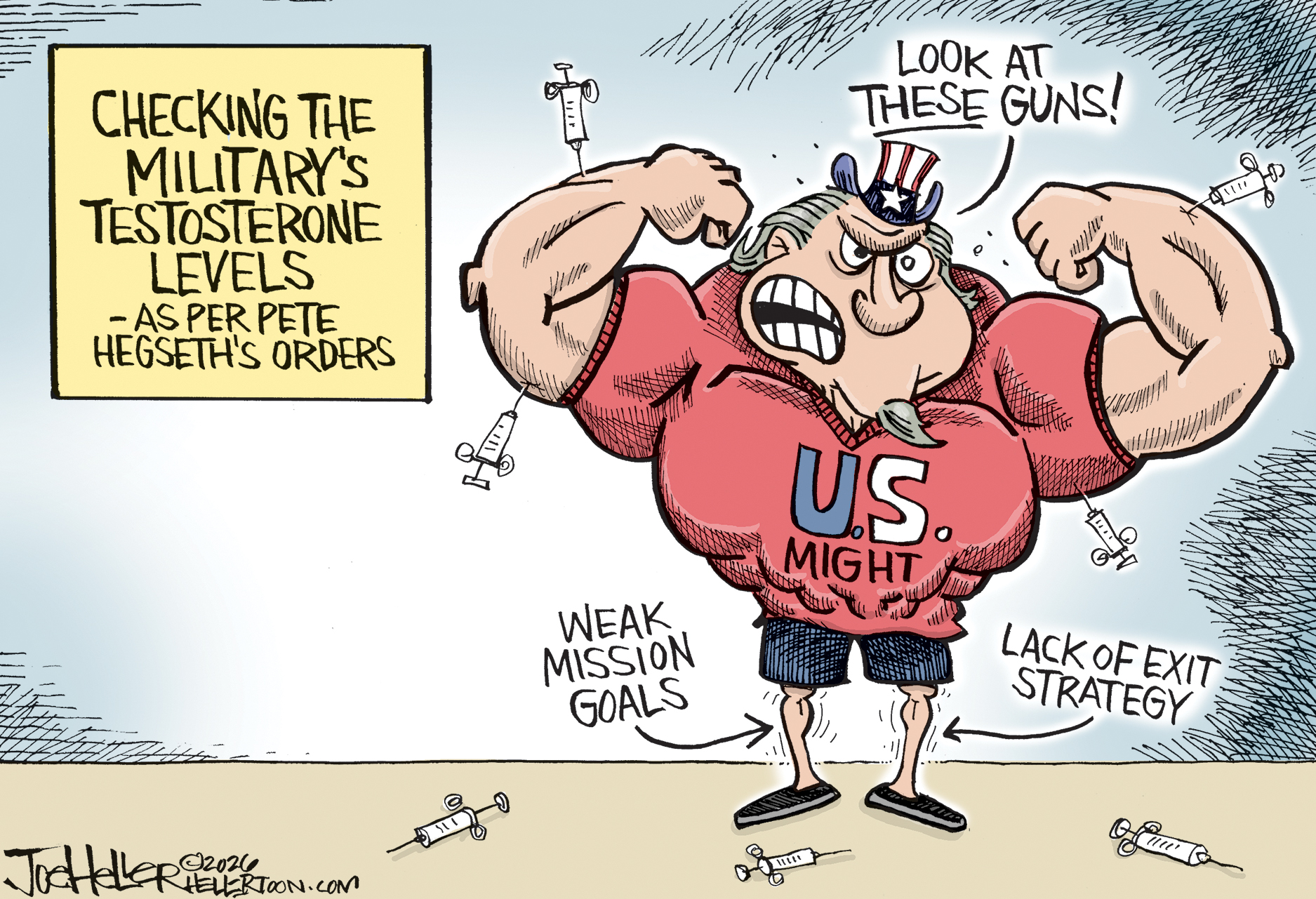 This cartoon is titled &amp;ldquo;Checking the Military&amp;rsquo;s Testosterone Levels, as per Pete Hegseth&amp;rsquo;s Orders.&amp;rdquo; It depicts Uncle Sam as very muscular in his arms and shoulders, but he skipped leg day and has tiny legs. His muscles are labeled &amp;ldquo;U.S. Might&amp;rdquo; and his legs &amp;ldquo;Weak Mission Goals&amp;rdquo; and &amp;ldquo;Lack of Exit Strategy.&amp;rdquo; Syringes litter the ground.