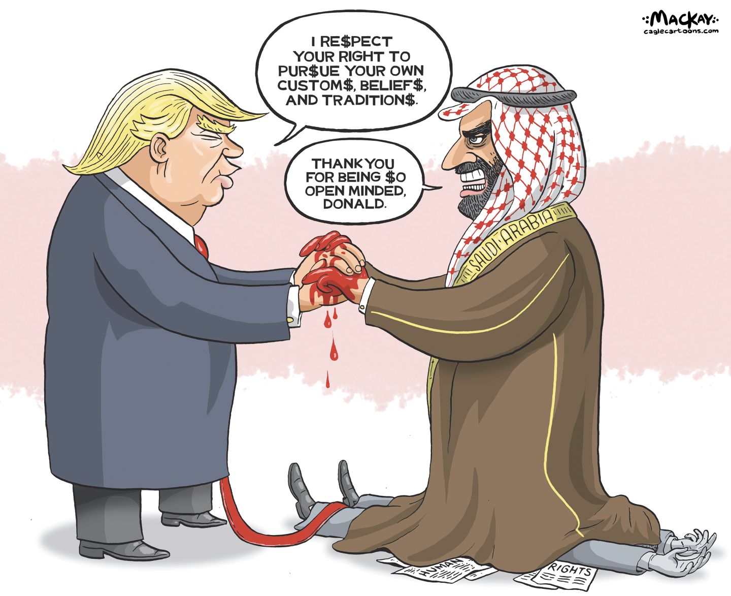 
                                Donald Trump and Mohammed bin Salman Al Saud hold each other’s bloody hands. MBS stand on top of a fresh corpse. Trump says, “I re$pect your right to pur$ue your own custom$, belief$, and tradition$” where each letter “S” has been replaced with a dollar sign. MBS responds in kind, “Thank you for being $o open minded, Donald.” 
                            