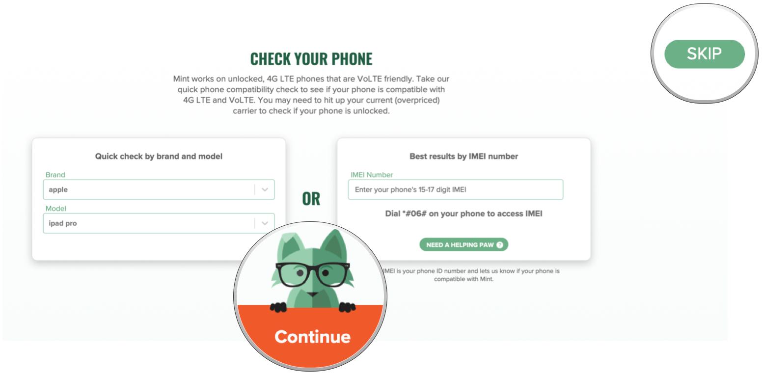 Get your SIM card through Mint Mobile by showing: Check your device by brand and model or search by IMEI number, then click Continue. If you don't plan to bring your own device, click Skip.