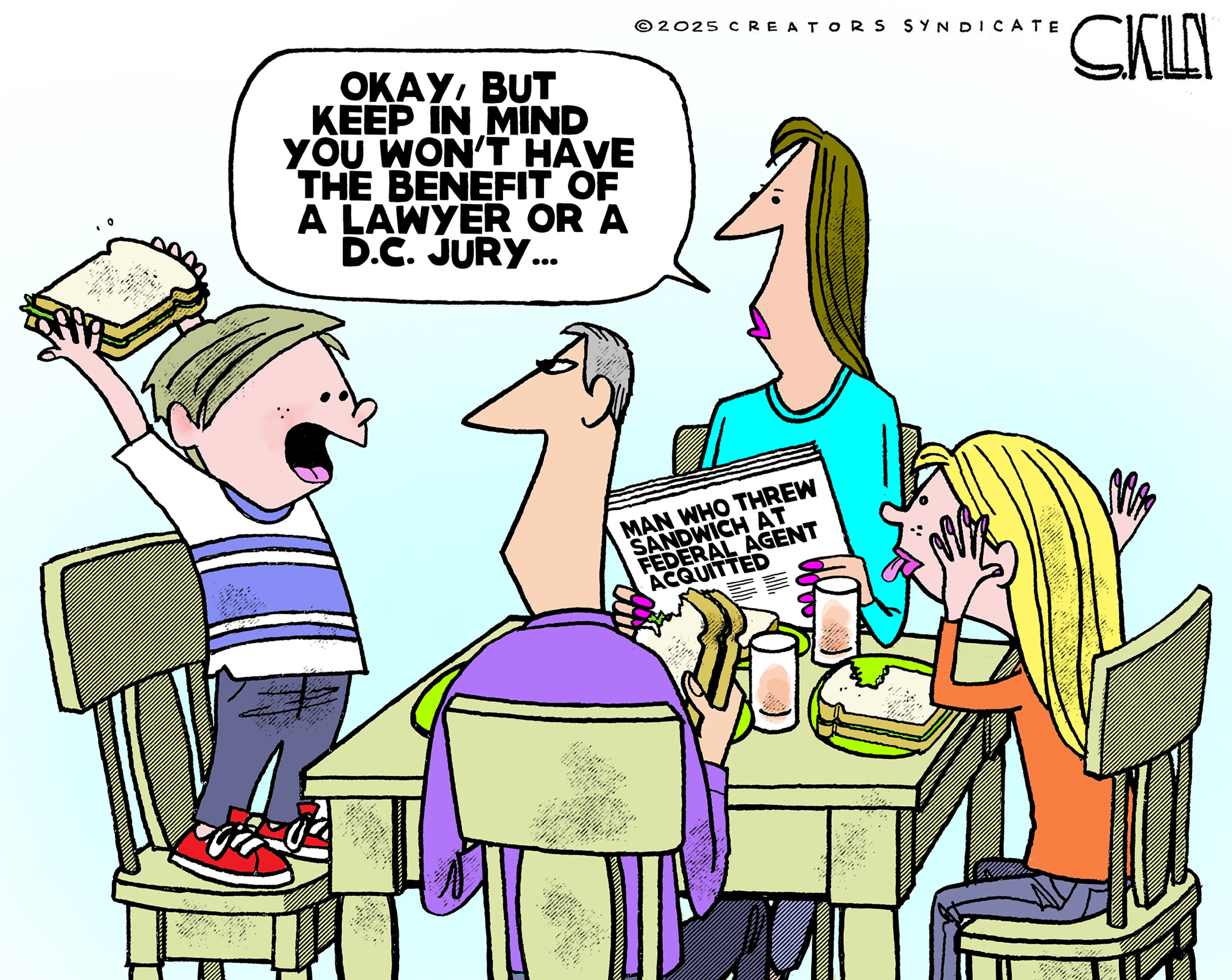 This cartoon takes place at a family&amp;rsquo;s dinner table where a young boy stands on a chair about to throw a sandwich at his sister, who is sticking out her tongue at him. The father looks angry. The mother is reading a newspaper with the headline &amp;ldquo;Man who threw sandwich at federal agent acquitted.&amp;rdquo; She says to the boy, &amp;ldquo;Okay, but keep in mind you won&amp;rsquo;t have the benefit of a lawyer or a D.C. jury.&amp;rdquo;