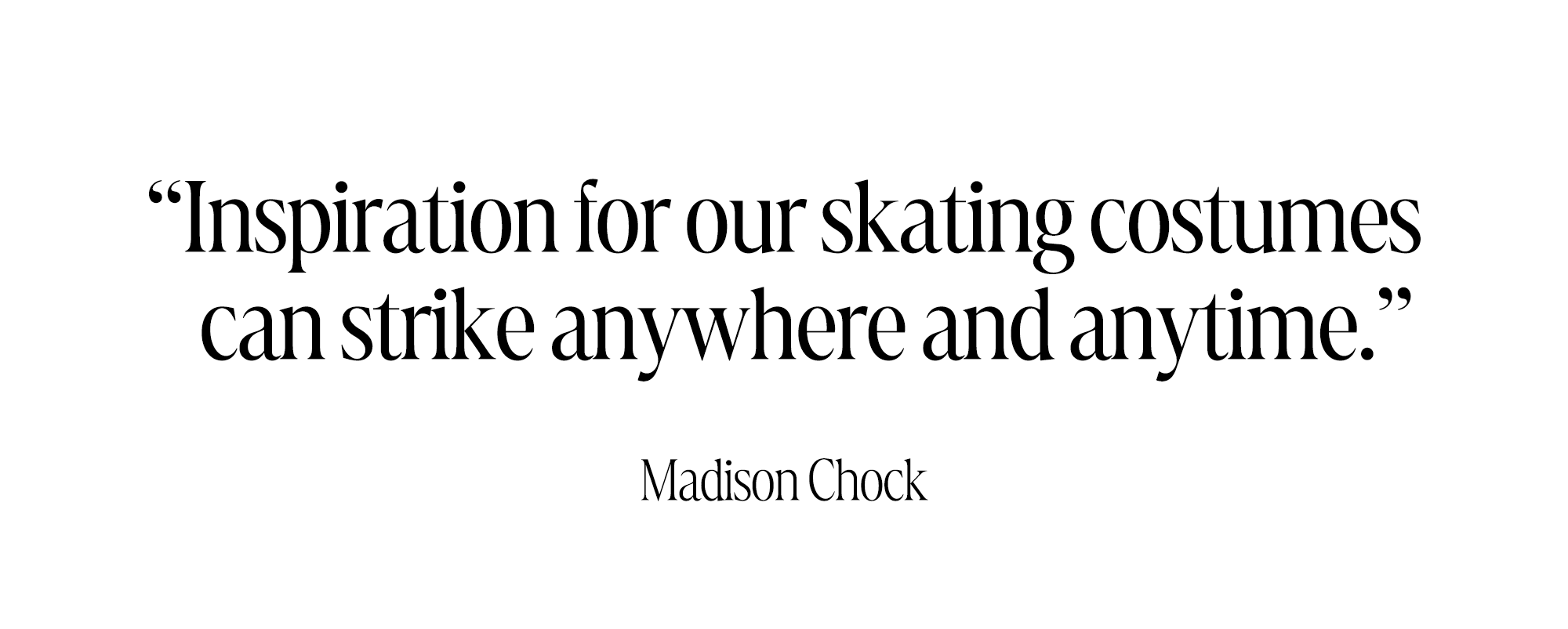 "Inspiration for our skating costumes can strike anywhere and anytime." &amp;mdash; Madison Chock