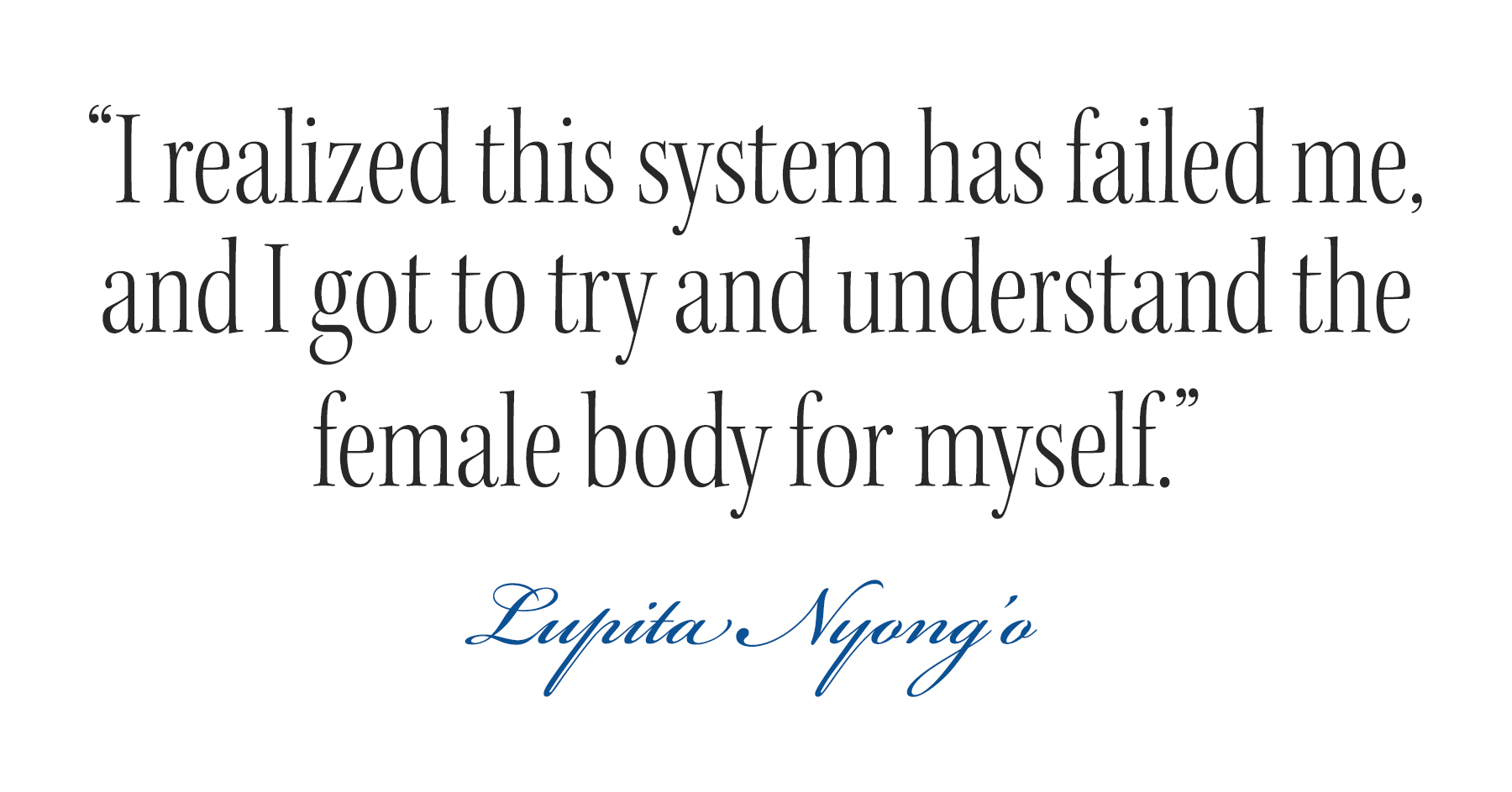 Pull quote from Lupita Nyong'o cover story that reads: &amp;quot;I realized this system has failed me, and I got to try and understand the female body for myself.&amp;quot;