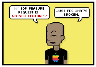 my top feature request is: no new features! just fix whats broken.