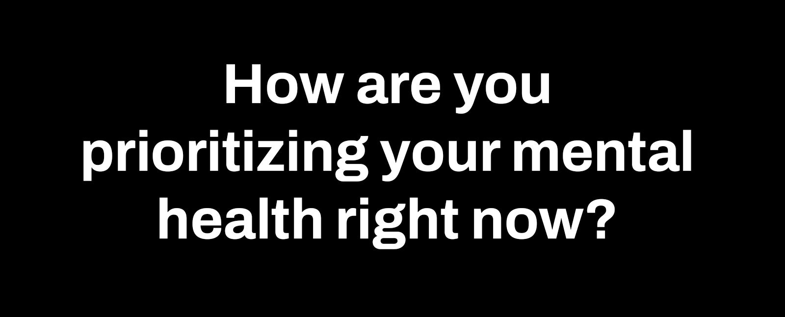 how are you prioritizing your mental health right now