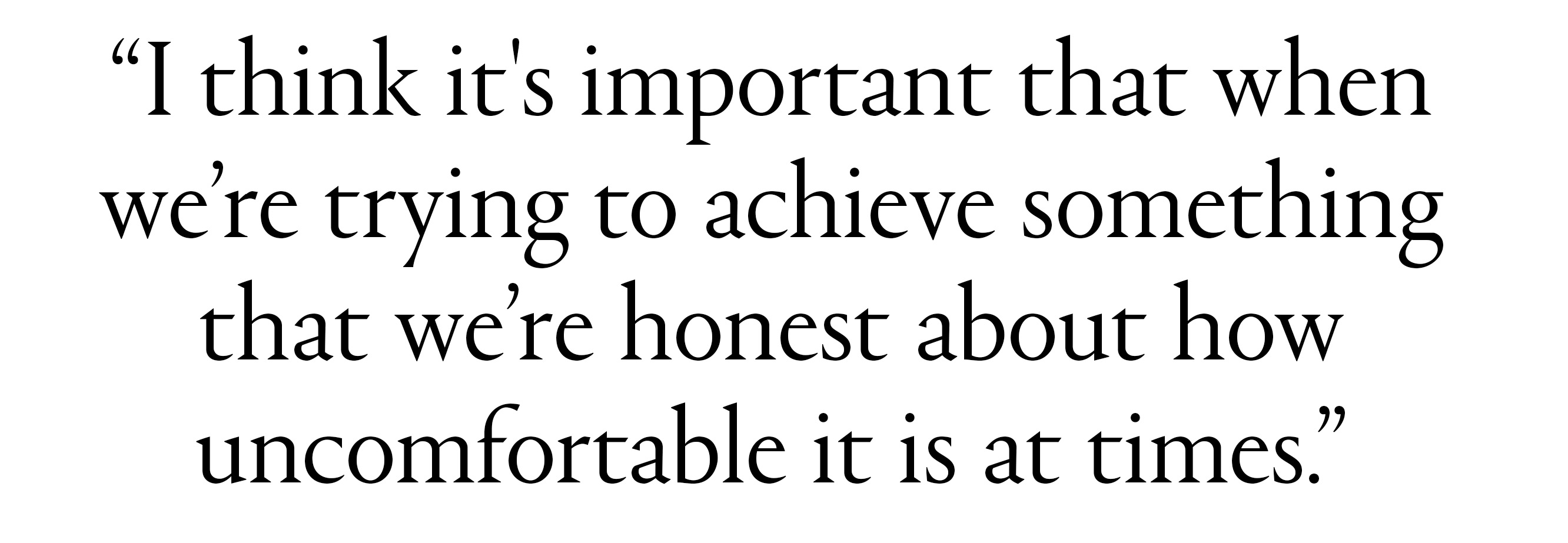 &amp;quot;I think it's important that when we&amp;rsquo;re trying to achieve something that we&amp;rsquo;re honest about how uncomfortable it is at times.&amp;quot;