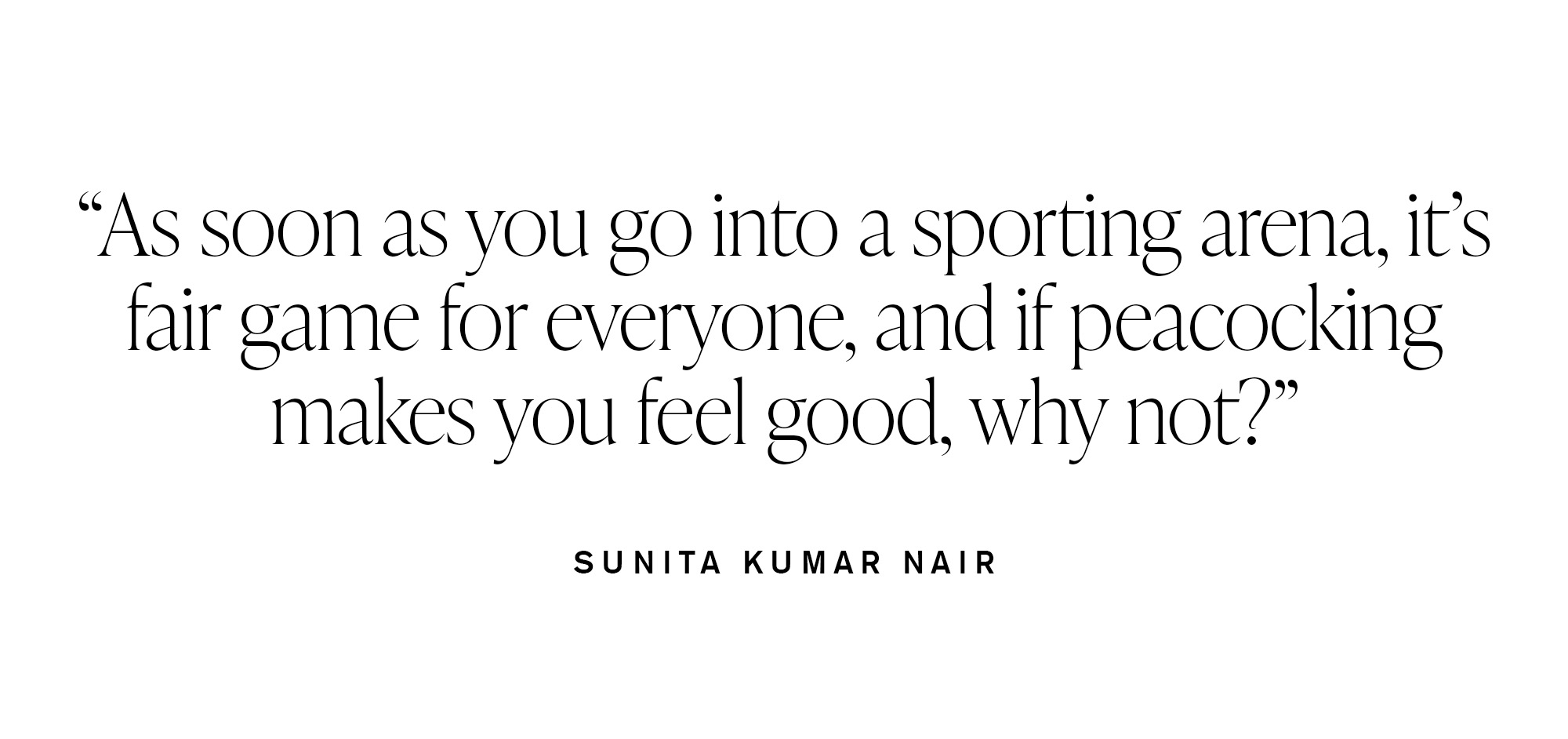 &amp;quot;As soon as you go into a sporting arena, it's fair game for everyone, and if peacocking makes you feel good, why not?&amp;quot; &amp;mdash; Sunita Kumar Nair
