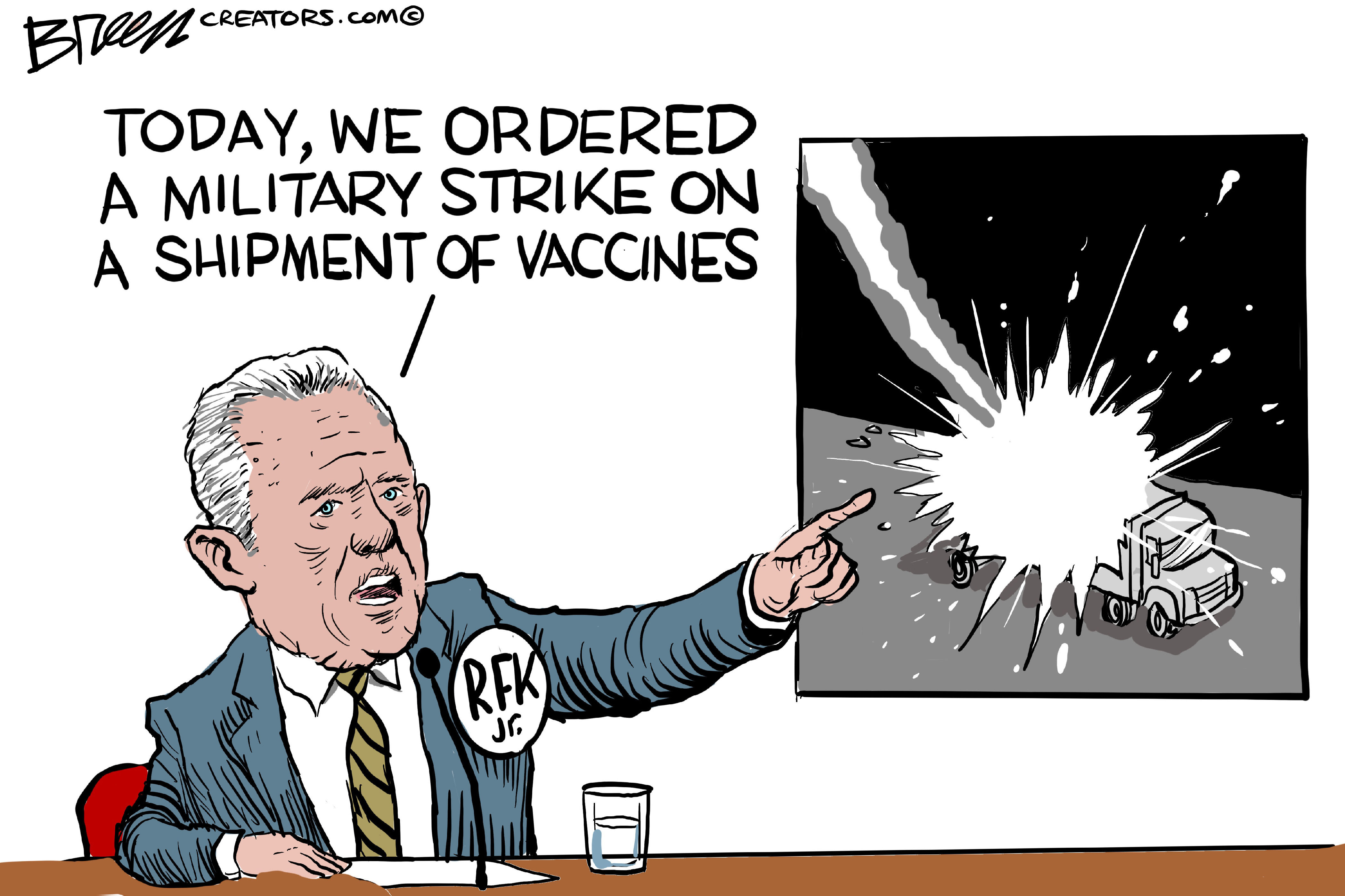 This cartoon shows RFK Jr. sitting at a desk speaking into a microphone. He points at a photo of a truck being blown up by a missile. He says, &amp;ldquo;Today, we ordered a military strike on a shipment of vaccines.&amp;rdquo;