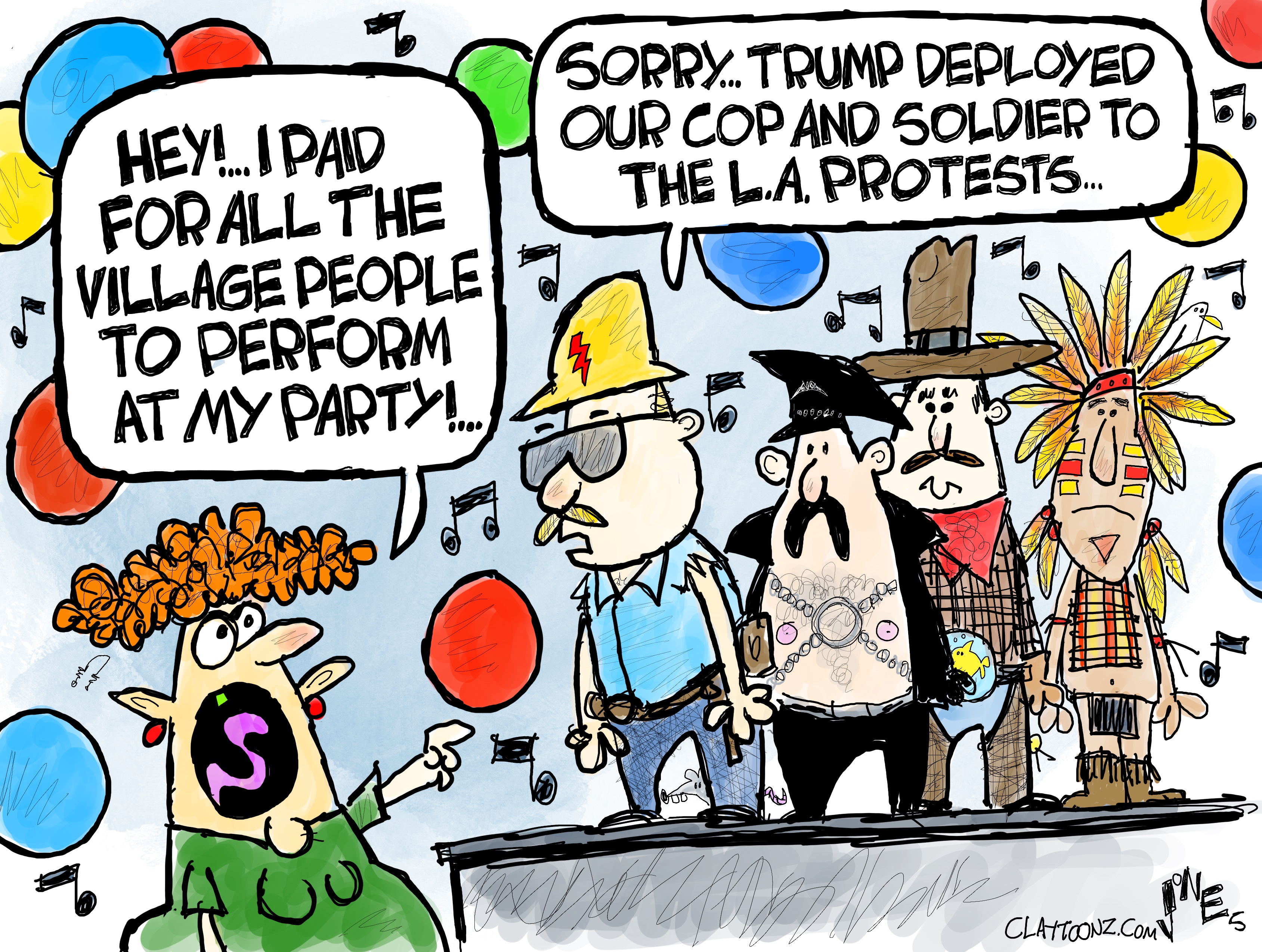 This cartoon depicts four of six members of the Village People on a stage: the construction worker, a man in leather, the cowboy, and the Native America. A woman next to the stage says, “Hey! I paid for all the Village People to perform at my party!” The construction worker performer responds, “Sorry.. Trump deployed our cop and soldier to the L.A. protests.”