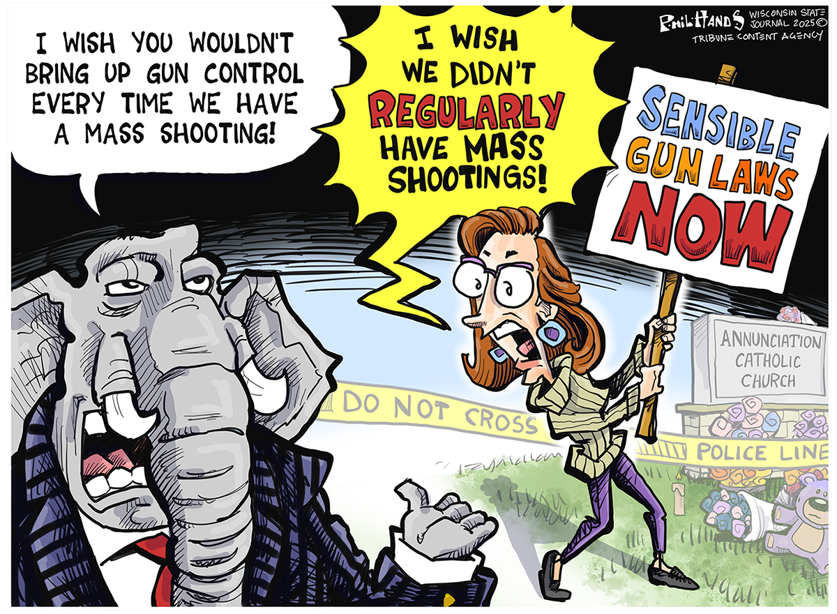 In this cartoon, an elephant in a suit is talking to a woman with a &amp;ldquo;Sensible Gun Laws NOW&amp;rdquo; sign. There is police tape in the background in front of the Annunciation Catholic Church. The elephant says, &amp;ldquo;I wish you wouldn&amp;rsquo;t bring up gun control every time we have a mass shooting!&amp;rdquo; The woman yells, &amp;ldquo;I wish we didn&amp;rsquo;t regularly have mass shootings!&amp;rdquo;