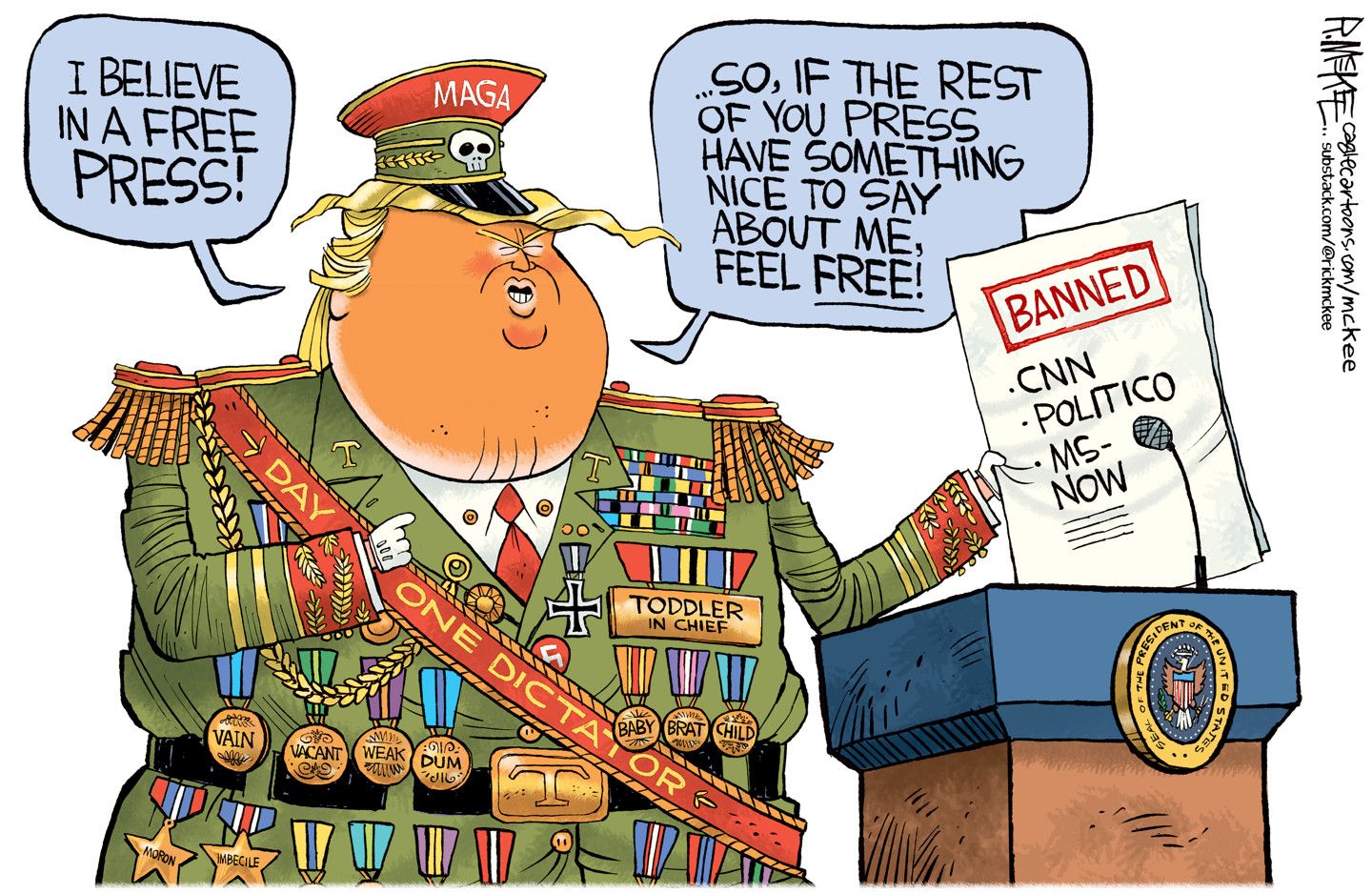 
                                Donald Trump is dressed as a Mussolini-style dictator, with fake military medals. He says, “I believe in a free press! So, if the rest of you press have something nice to say about me, feel free!” He holds a piece of paper showing his attempted ban of CNN, Politico, and MS-NOW.
                            