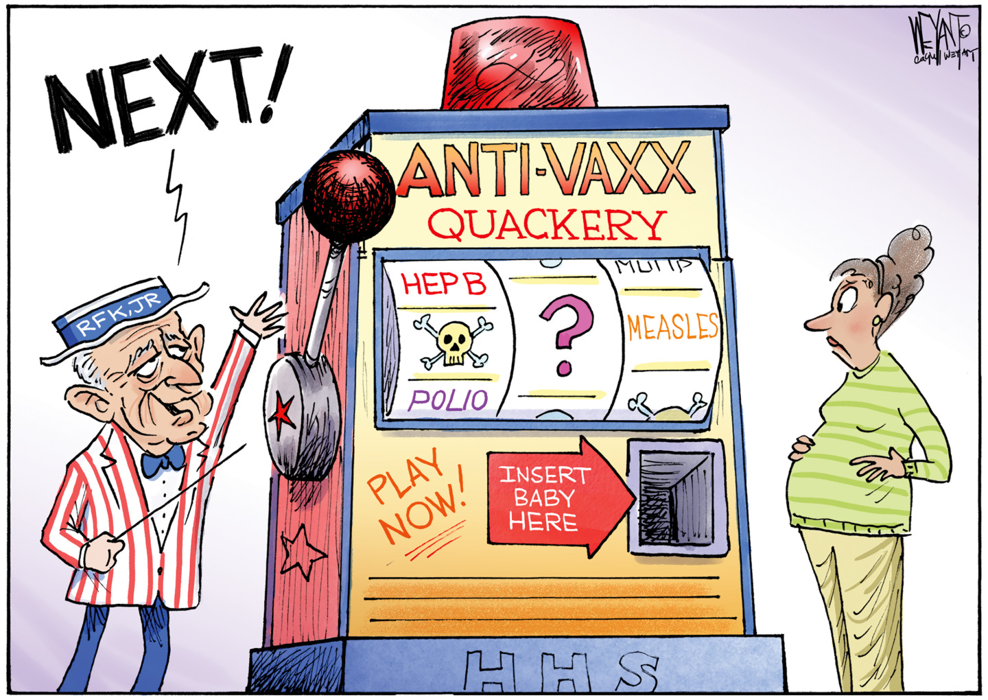 RFK Jr. is dressed like a carnival barker in a bow-tie, striped suit, and hat. There is a pregnant woman nearby. Both stand next to an oversized slot machine labeled Anti-Vaxx Quackery. There&amp;rsquo;s a slot on the machine that reads, &amp;ldquo;Insert Baby Here.&amp;rdquo; The wheels on the slot machine are labeled &amp;ldquo;HEP B&amp;rdquo; &amp;ldquo;Polio&amp;rdquo; &amp;ldquo;Measles&amp;rdquo; and &amp;ldquo;?&amp;rdquo;. RFK Jr. yells &amp;ldquo;NEXT!&amp;rdquo;