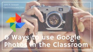 Six Ways to Use Google Photos in the Classroom