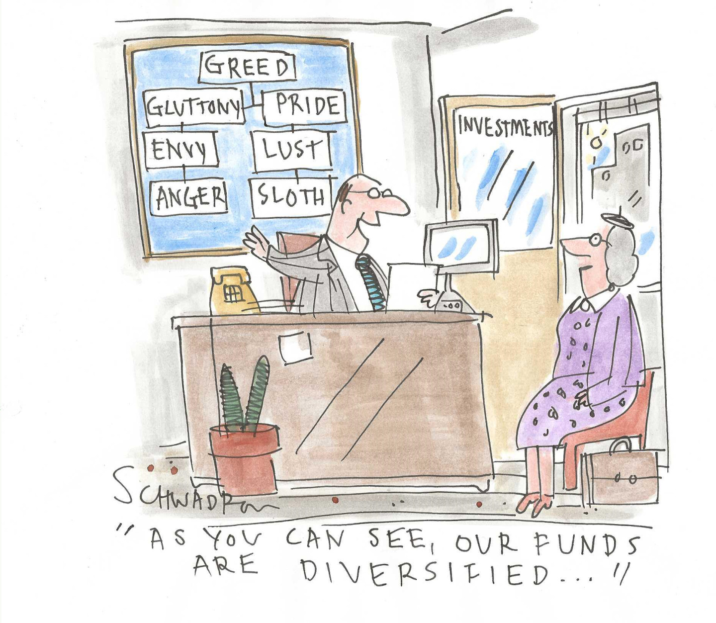 This cartoon takes place in the office of a male financial advisor. He sits at his desk speaking to an older woman sitting in a chair. He points to a board behind him on which is written, “Greed, Gluttony, Pride, Envy, Lust, Anger, Sloth” and says to the woman, “As you can see, our funds are diversified.”